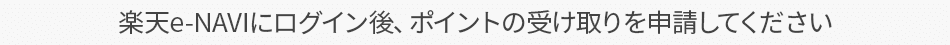 楽天e-NAVIにログイン後、ポイントの受け取りを申請してください