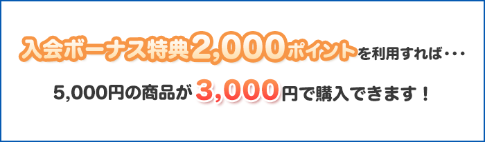入会ボーナス特典2,000ポイントを利用すれば・・・5,000円の商品が3,000円で購入できます!