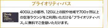 プライオリティ・パス　300以上の都市、100以上の国や地域で600ヶ所以上の空港ラウンジをご利用いただける「プライオリティ・パス」に無料でご登録いただけます。