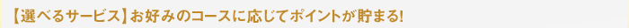 【選べるサービス】お好みのコースに応じてポイントが貯まる！