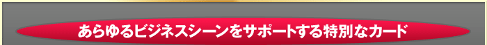 あらゆるビジネスシーンをサポートする特別なカード