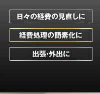 ・日々の経費の見直しに　・経費処理の簡素化に　・出張、外出に
