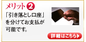 メリット2　「引き落とし口座」を分けてお支払が可能です。　詳細はコチラ