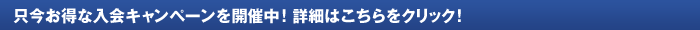只今お得な入会キャンぺーンを開催中！詳細はこちらをクリック！
