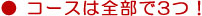 ●コースは全部で3つ！