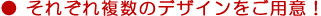 ●それぞれ複数のデザインをご用意！