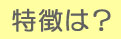 特徴は？