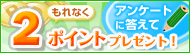 アンケートに答えて2ポイント！