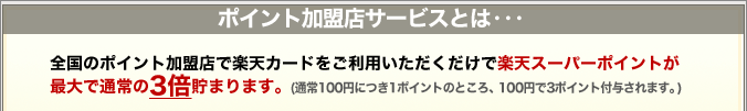 ポイント加盟店サービスとは・・・ 全国のポイント加盟店で楽天カードをご利用いただくだけで楽天スーパーポイントが最大で通常の3倍貯まります。 *通常100円につき1ポイントのところ、100円で3ポイント進呈されます。