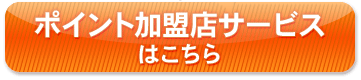 ポイント加盟店サービスはこちら