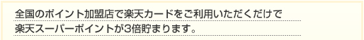 全国のポイント加盟店で楽天カードをご利用いただくだけで楽天スーパーポイントが3倍貯まります。