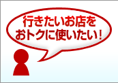行きたいお店をおトクに使いたい！