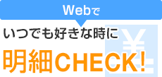 Webでいつでも好きな時に明細CHECK！