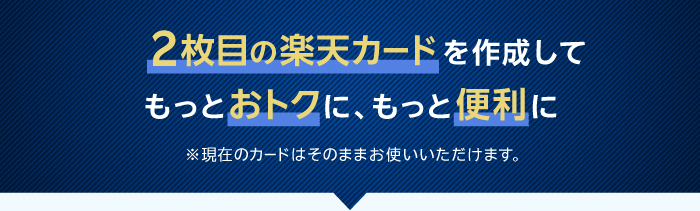 2枚目の楽天カードを作成してもっとおトクに、もっと便利に ※現在のカードはそのままお使いいただけます。