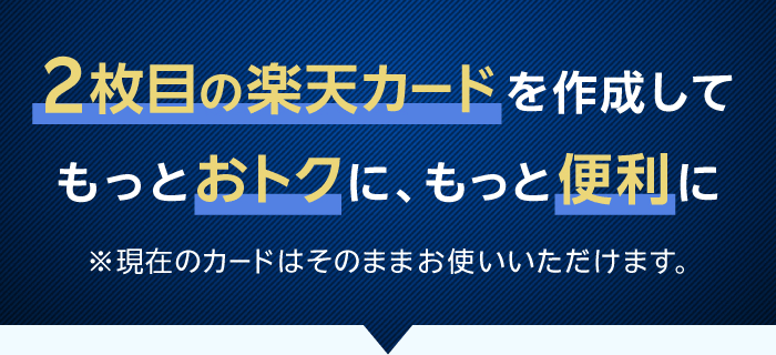 2枚目の楽天カードを作成してもっとおトクに、もっと便利に ※現在のカードはそのままお使いいただけます。