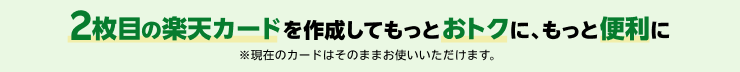 2枚目の楽天カードを作成してもっとおトクに、もっと便利に ※現在のカードはそのままお使いいただけます。