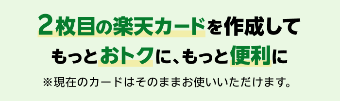 2枚目の楽天カードを作成してもっとおトクに、もっと便利に ※現在のカードはそのままお使いいただけます。