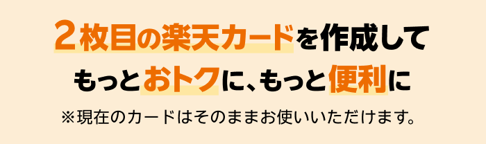 2枚目の楽天カードを作成してもっとおトクに、もっと便利に ※現在のカードはそのままお使いいただけます。