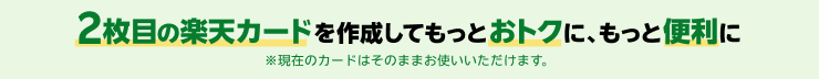 2枚目の楽天カードを作成してもっとおトクに、もっと便利に ※現在のカードはそのままお使いいただけます。