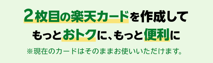 2枚目の楽天カードを作成してもっとおトクに、もっと便利に ※現在のカードはそのままお使いいただけます。