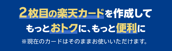 2枚目の楽天カードを作成してもっとおトクに、もっと便利に ※現在のカードはそのままお使いいただけます。