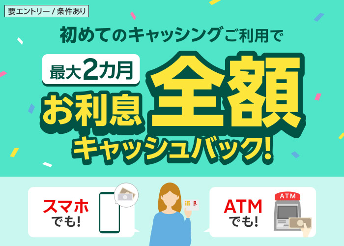 【要エントリー／条件あり】初めてのキャッシングご利用で最大2カ月お利息全額キャッシュバック！
