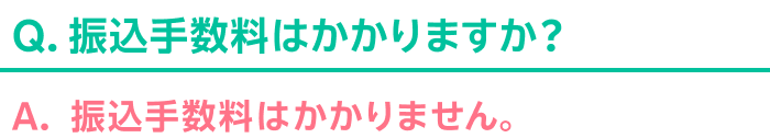 Q.振込手数料はかかりますか？ A.振込手数料はかかりません。