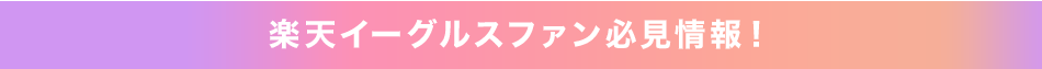 楽天イーグルスファン必見情報！