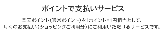 【ポイントで支払いサービス】楽天ポイント（通常ポイント）を1ポイント=1円相当として、月々のお支払い（ショッピングご利用分）にご利用いただけるサービスです。