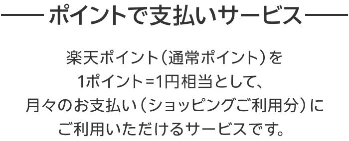 【ポイントで支払いサービス】楽天ポイント（通常ポイント）を1ポイント=1円相当として、月々のお支払い（ショッピングご利用分）にご利用いただけるサービスです。