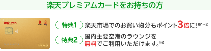 楽天プレミアムカードをお持ちの方【特典1】楽天市場でのお買い物分もポイント3倍に！※1～2【特典2】国内主要空港のラウンジを無料でご利用いただけます。※3
