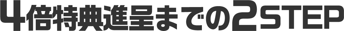 4倍特典進呈までの2STEP
