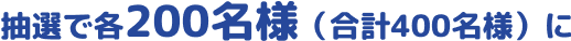 抽選で各200名様（合計400名様）に