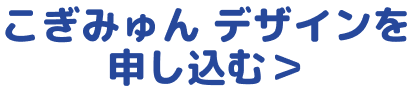 こぎみゅん デザインを 申し込む＞