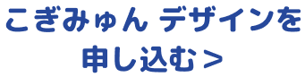こぎみゅん デザインを 申し込む＞