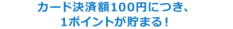 カード決済額100円につき、1ポイントが貯まる！