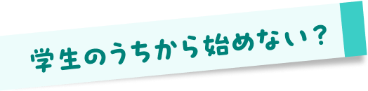 学生のうちから始めない？