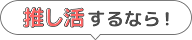 推し活するなら!