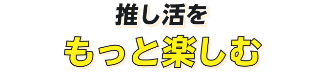 推し活をもっと楽しむ