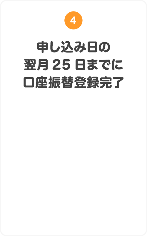 ④申し込み日の翌月25日までに口座振替登録完了