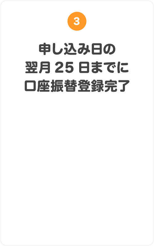 ③申し込み日の翌月25日までに口座振替登録完了