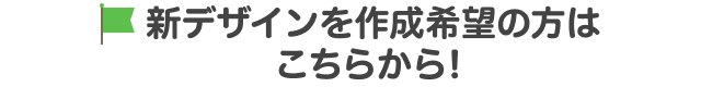 新デザインを作成希望の方はこちらから！