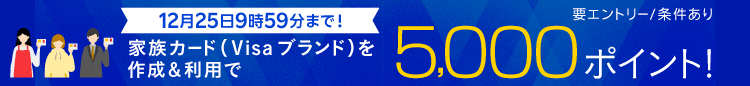 12月25日9時59分まで！家族カード（Visaブランド）を作成&利用で5,000ポイント！（要エントリー/条件あり）