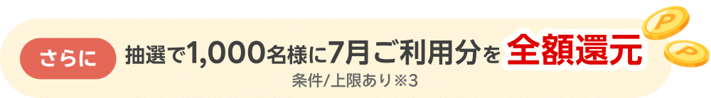 さらに抽選で1,000名様に7月ご利用分を全額還元 条件/上限あり※3