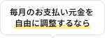 毎月のお支払い元金を自由に調整するなら