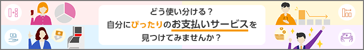 どう使い分ける？自分にぴったりのお支払いサービスを見つけてみませんか？