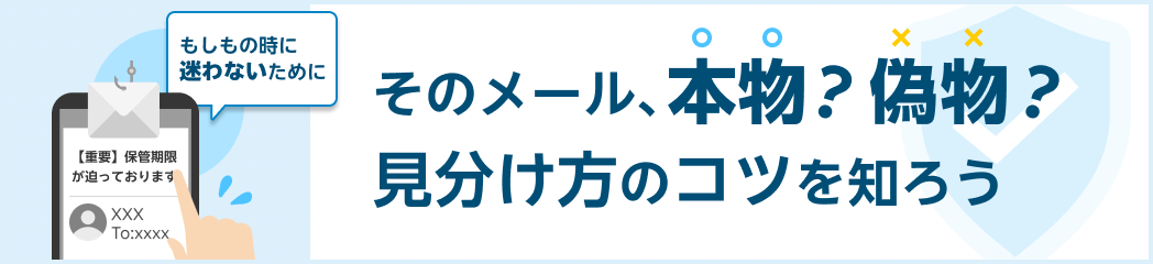 もしもの時に迷わないために そのメール、本物？偽物？見分け方のコツを知ろう