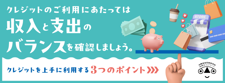 クレジットのご利用にあたっては収入と支出のバランスを確認しましょう。クレジットを上手に利用する3つのポイント