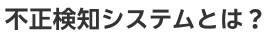 不正検知システムとは?