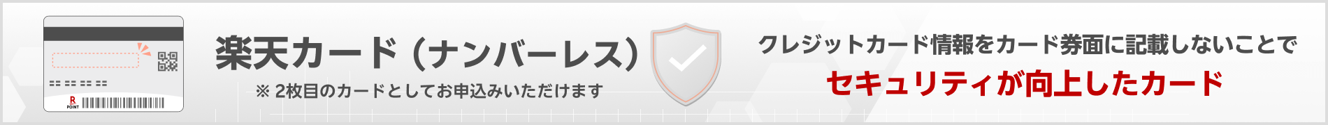 楽天カード（ナンバーレス）クレジットカード情報をカード券面に記載しないことで、セキュリティが向上したカード ※ 2枚目のカードとしてお申込みいただけます